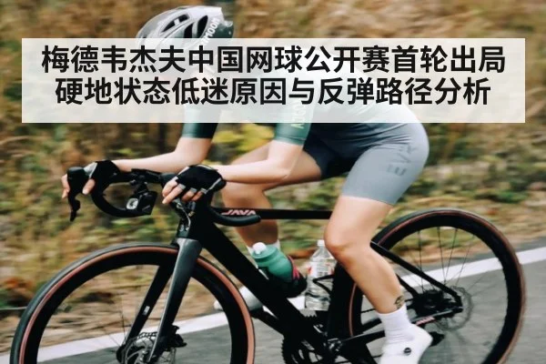 梅德韦杰夫中国网球公开赛首轮出局 硬地状态低迷原因与反弹路径分析 | kaiyun